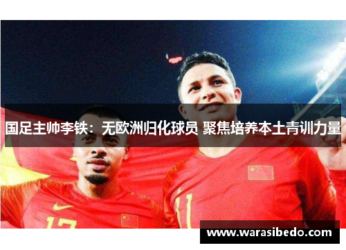 国足主帅李铁：无欧洲归化球员 聚焦培养本土青训力量